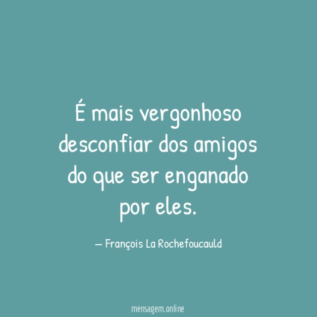 É mais vergonhoso desconfiar dos amigos do que ser enganado por eles