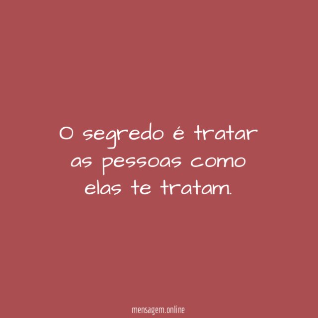 O segredo é tratar as pessoas como elas te tratam