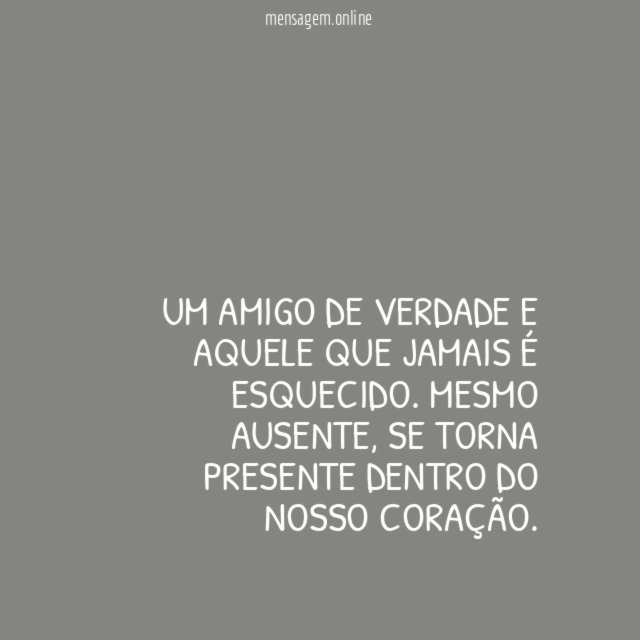 Um amigo de verdade e aquele que jamais é esquecido