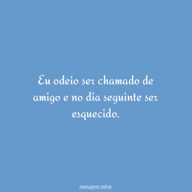 Eu odeio ser chamado de amigo e no dia seguinte ser esquecido