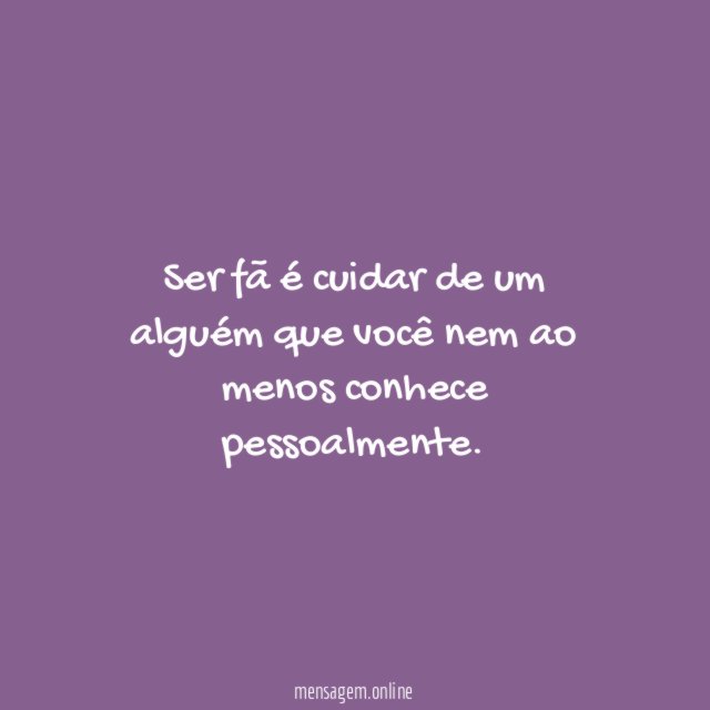 Ser fã é cuidar de um alguém que