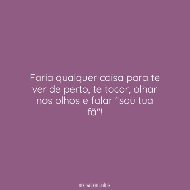 Faria qualquer coisa para te ver de perto