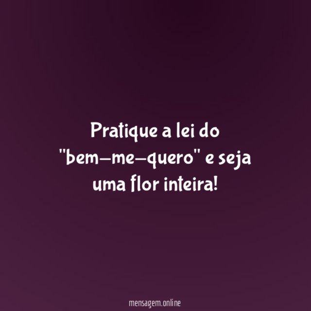 Pratique a lei do "bem-me-quero" e seja uma flor inteira