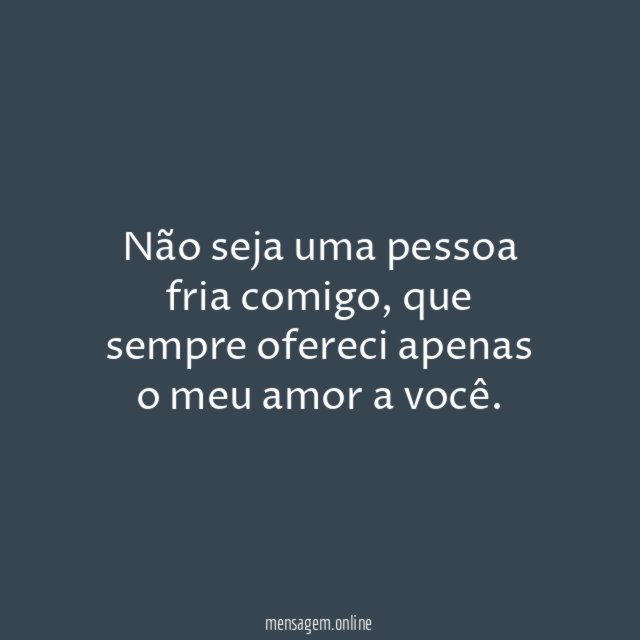 Não seja uma pessoa fria comigo