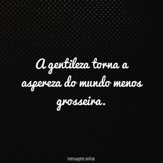 A gentileza torna a aspereza do mundo menos grosseira