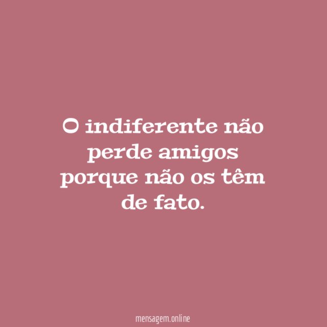 O indiferente não perde amigos porque não os