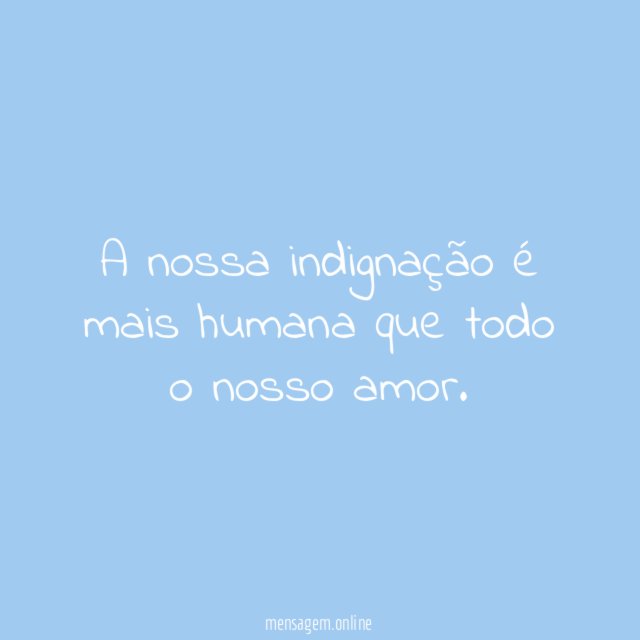 A nossa indignação é mais humana que todo o nosso amor