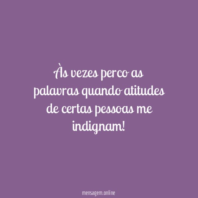 Às vezes perco as palavras quando atitudes de certas pessoas me indignam