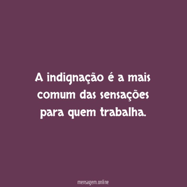 A indignação é a mais comum das sensações para quem trabalha