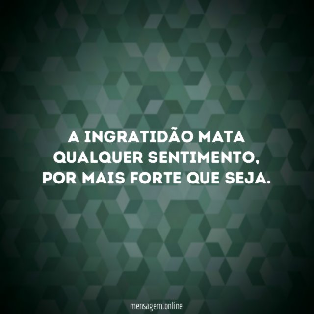 A ingratidão mata qualquer sentimento