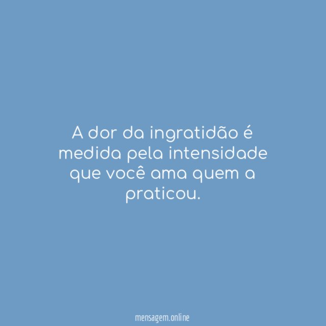 A dor da ingratidão é medida pela intensidade
