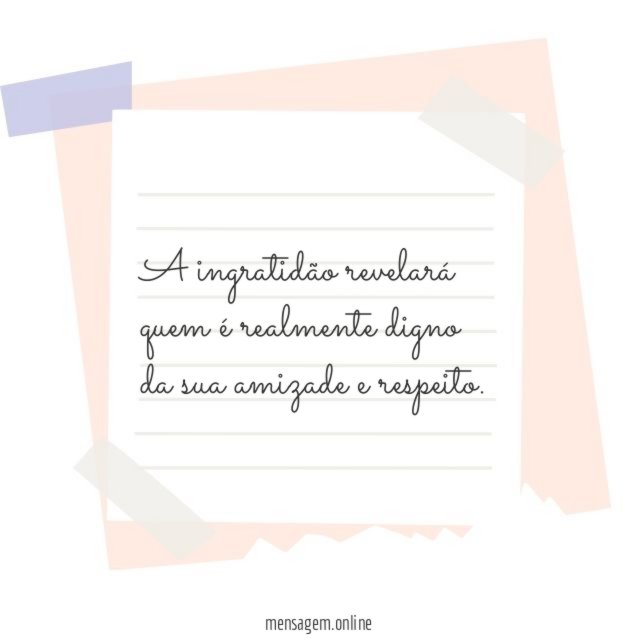 A ingratidão revelará quem é realmente digno da sua amizade e respeito