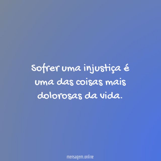 Sofrer uma injustiça é uma das coisas mais dolorosas da vida