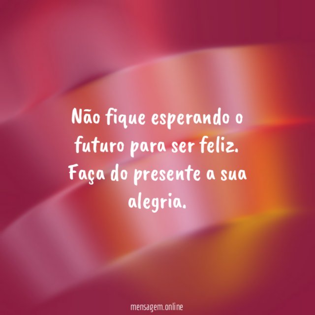Não fique esperando o futuro para ser feliz