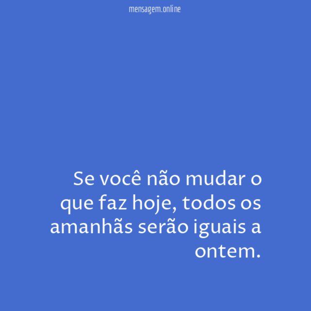 Se você não mudar o que faz hoje