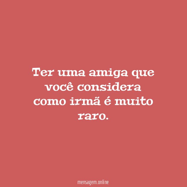 Ter uma amiga que você considera como irmã é muito raro