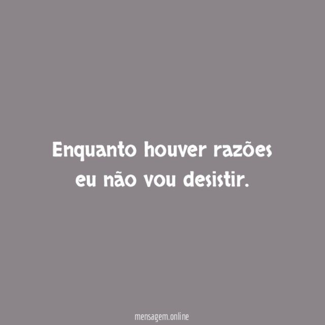 Enquanto houver razões eu não vou desistir