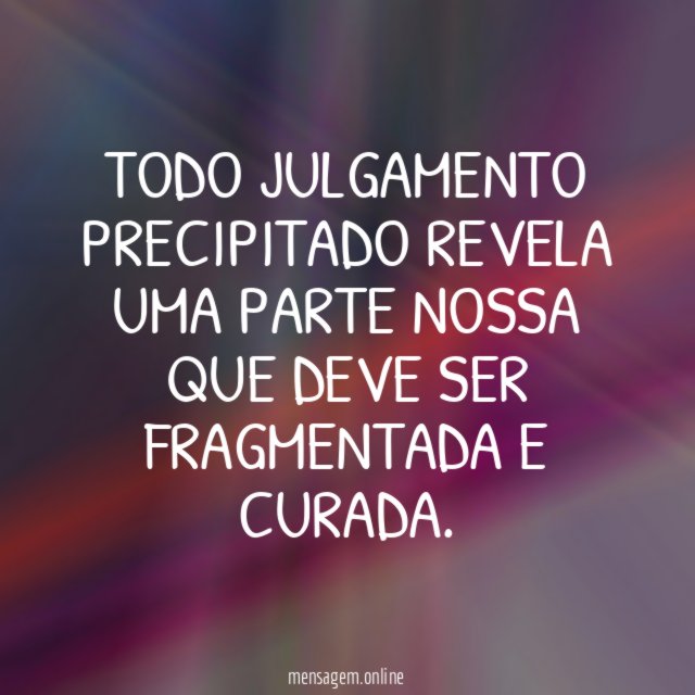 Todo julgamento precipitado revela uma parte nossa que