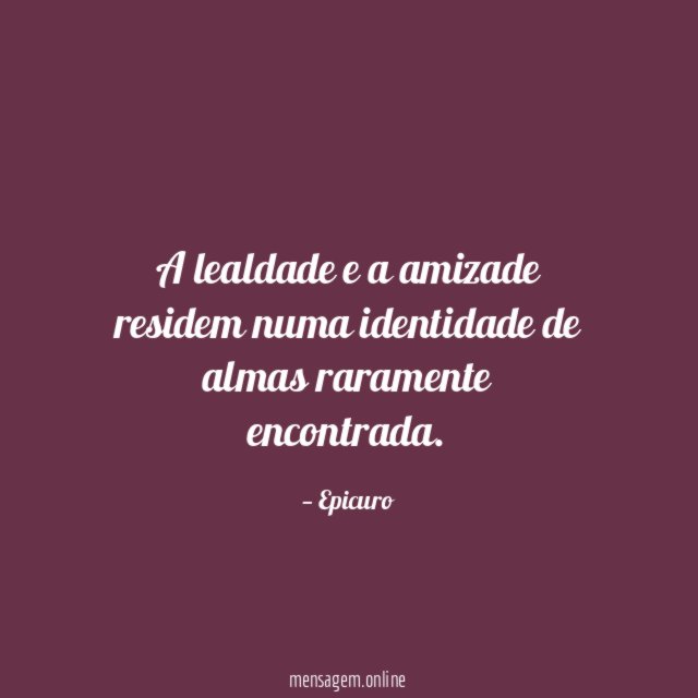 A lealdade e a amizade residem numa identidade de almas raramente encontrada