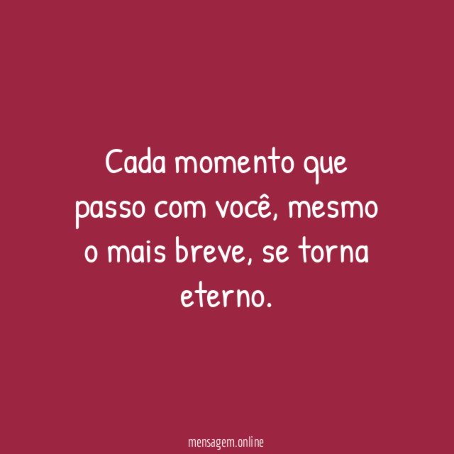 Cada momento que passo com você
