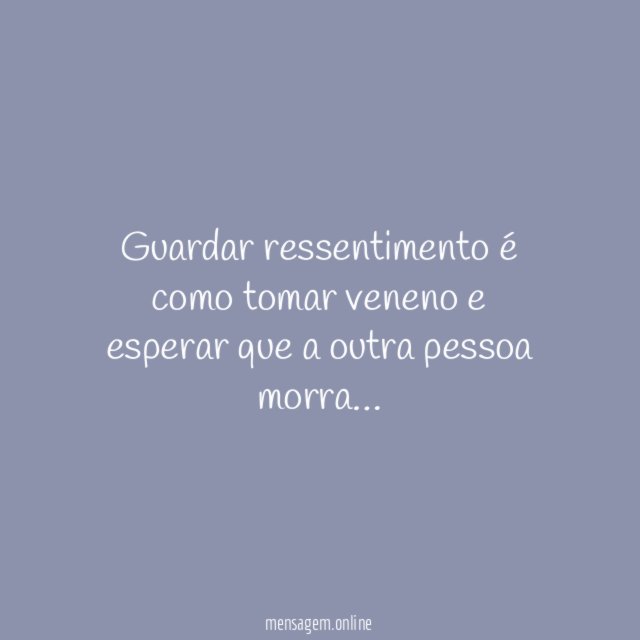 Guardar ressentimento é como tomar veneno e esperar que a outra pessoa morra