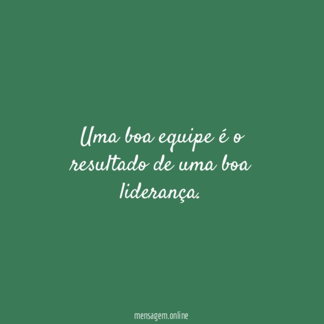 Uma boa equipe é o resultado de uma boa liderança