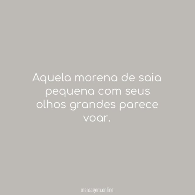 Aquela morena de saia pequena com seus olhos grandes parece voar