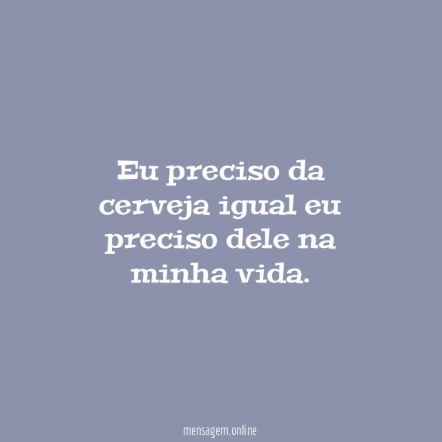 Eu preciso da cerveja igual eu preciso dele na minha vida