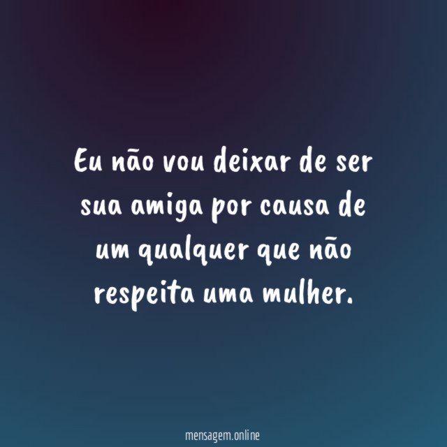 Eu não vou deixar de ser sua amiga