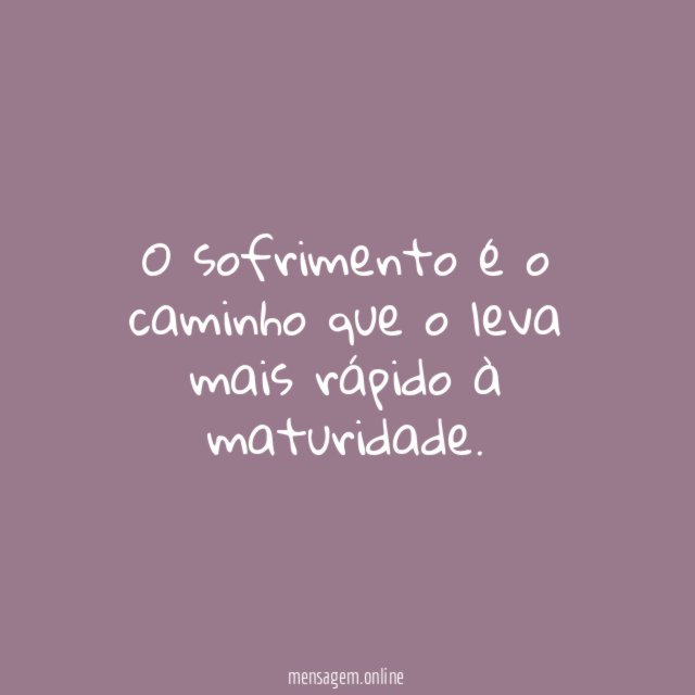 O sofrimento é o caminho que o leva mais rápido à maturidade