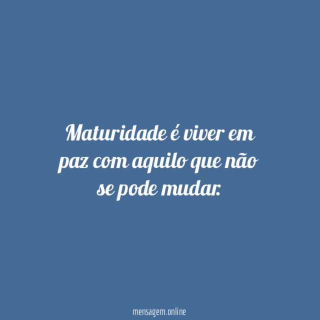 Maturidade é viver em paz com aquilo que não se pode mudar