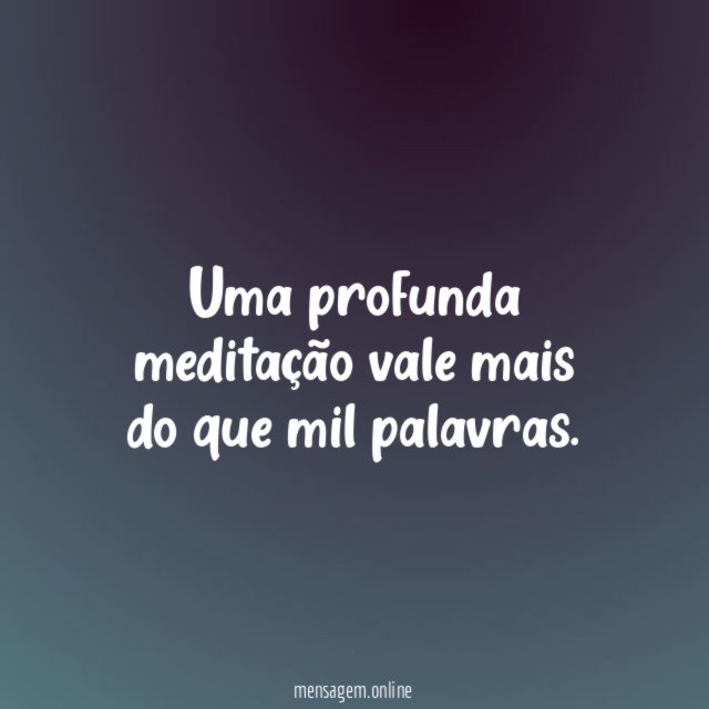 Uma profunda meditação vale mais do que mil palavras
