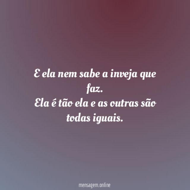 E ela nem sabe a inveja que faz