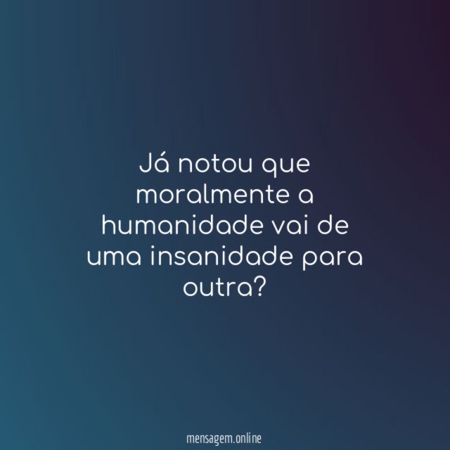 Já notou que moralmente a humanidade vai de uma insanidade para outra