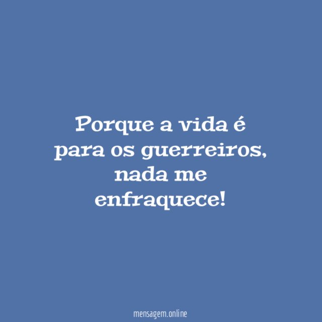 Porque a vida é para os guerreiros