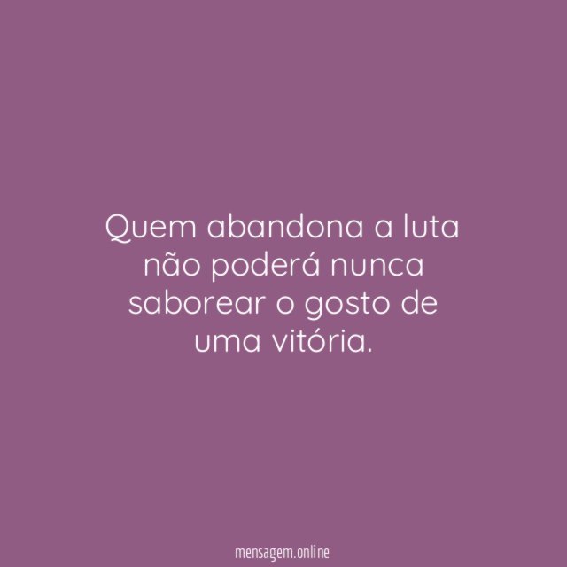 Quem abandona a luta não poderá nunca saborear