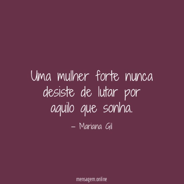 Uma mulher forte nunca desiste de lutar por aquilo que sonha