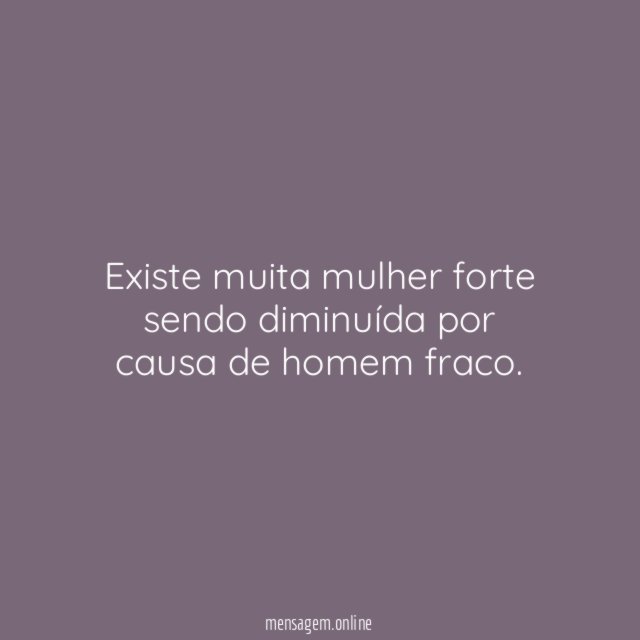 Existe muita mulher forte sendo diminuída por causa de homem fraco