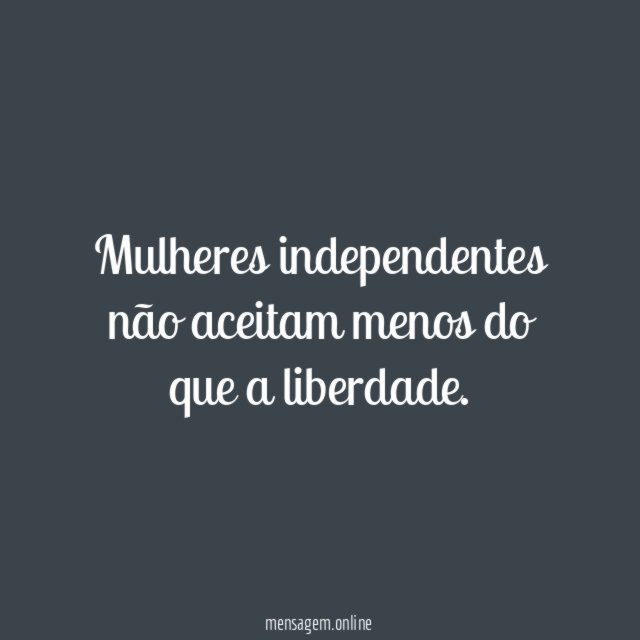 Mulheres independentes não aceitam menos do que a liberdade
