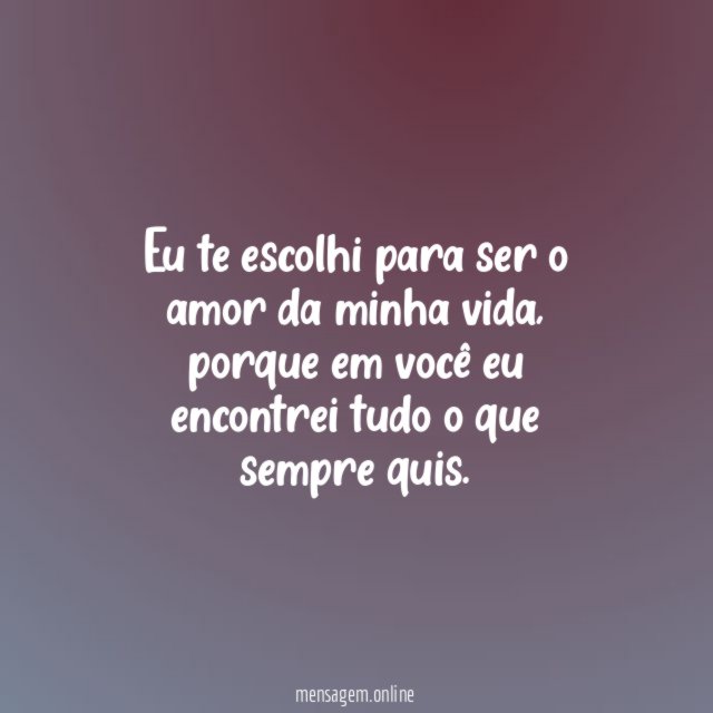 Eu te escolhi para ser o amor da minha vida