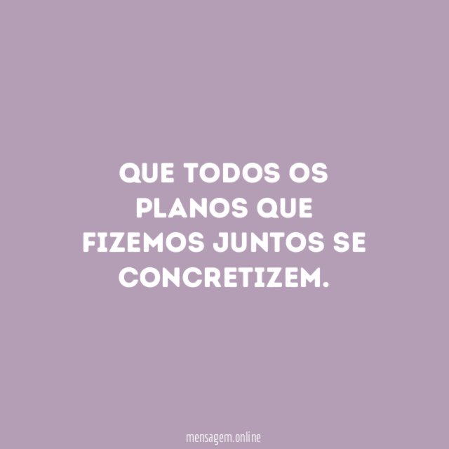 Que todos os planos que fizemos juntos se concretizem