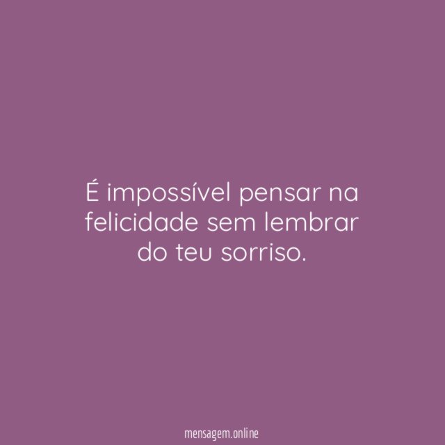 É impossível pensar na felicidade sem lembrar do teu sorriso