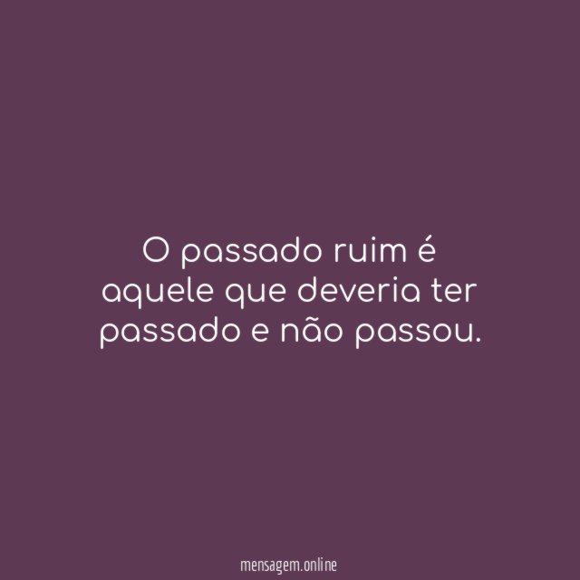 O passado ruim é aquele que deveria ter passado e não passou