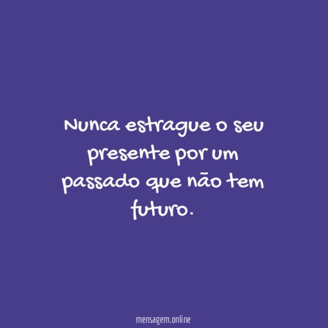 Nunca estrague o seu presente por um passado