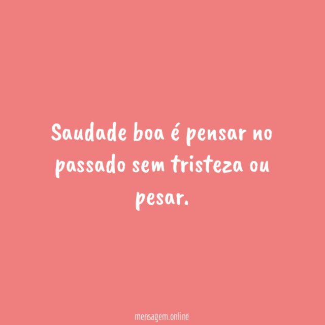 Saudade boa é pensar no passado sem tristeza ou pesar