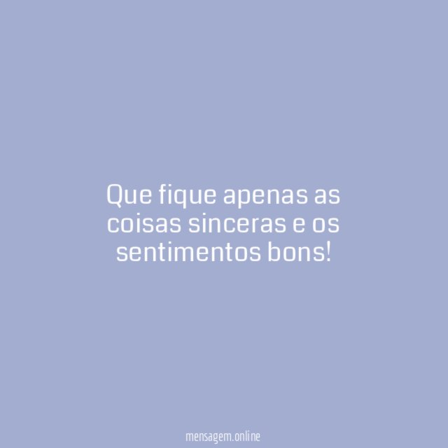 Que fique apenas as coisas sinceras e os sentimentos bons