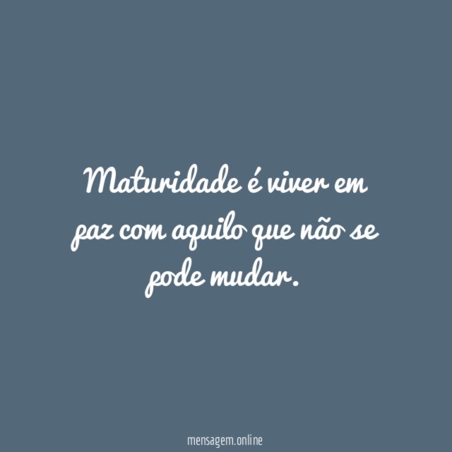 Maturidade é viver em paz com aquilo que não se pode mudar