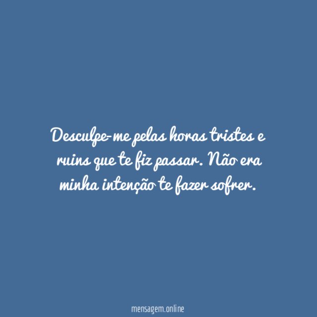 Desculpe-me pelas horas tristes e ruins que te fiz passar