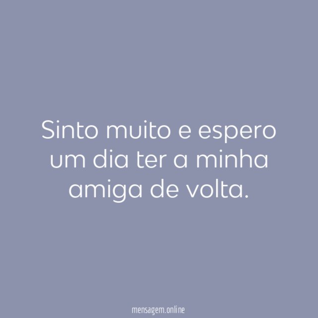 Sinto muito e espero um dia ter a minha amiga de volta
