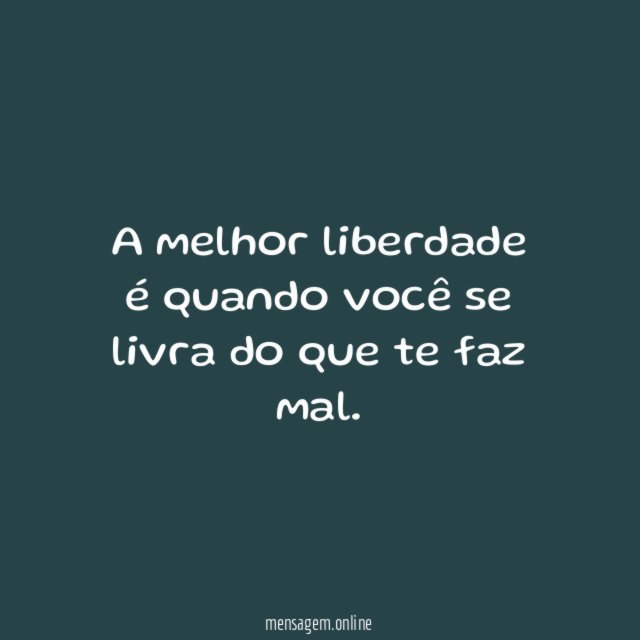 A melhor liberdade é quando você se livra do que te faz mal